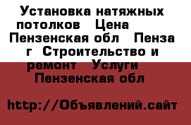 Установка натяжных потолков › Цена ­ 120 - Пензенская обл., Пенза г. Строительство и ремонт » Услуги   . Пензенская обл.